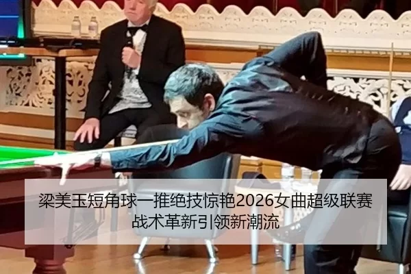 梁美玉短角球一推绝技惊艳2026女曲超级联赛 战术革新引领新潮流（HTH）