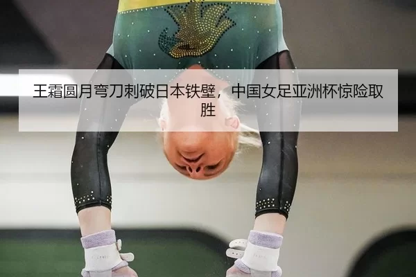 王霜圆月弯刀刺破日本铁壁，中国女足亚洲杯惊险取胜